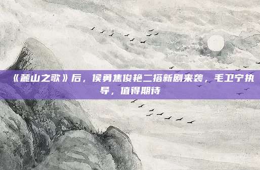 《麓山之歌》后，侯勇焦俊艳二搭新剧来袭，毛卫宁执导，值得期待