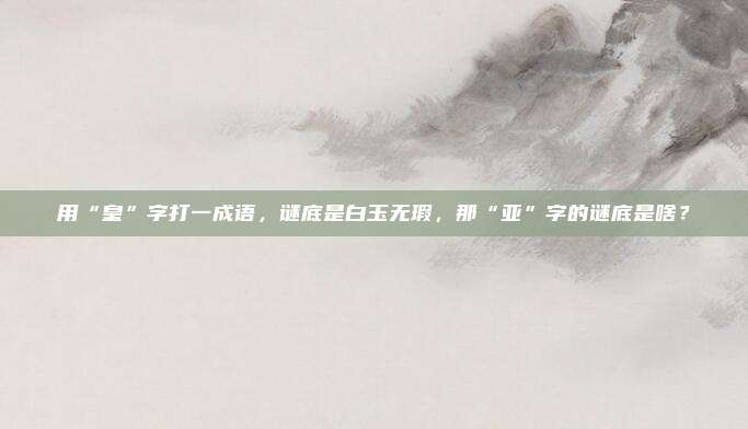 用“皇”字打一成语，谜底是白玉无瑕，那“亚”字的谜底是啥？