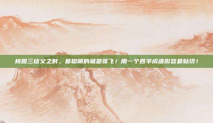 桃园三结义之时，最聪明的就是张飞！用一个四字成语形容最贴切！