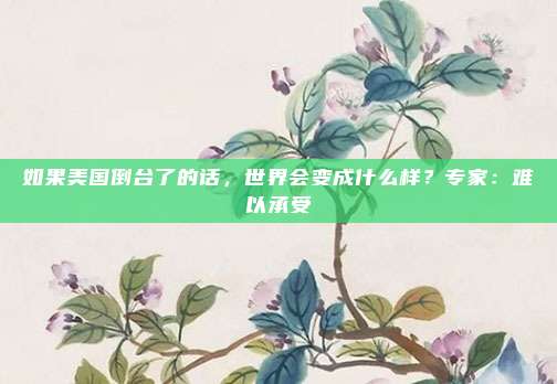 如果美国倒台了的话，世界会变成什么样？专家：难以承受