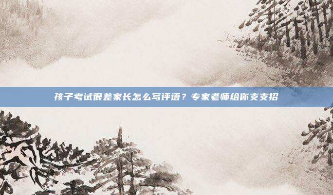 孩子考试很差家长怎么写评语？专家老师给你支支招
