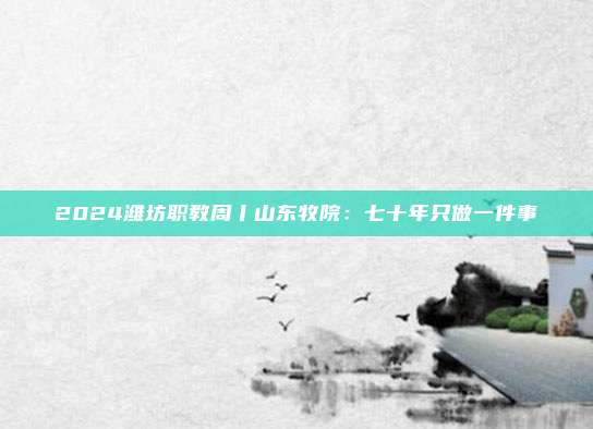2024潍坊职教周丨山东牧院：七十年只做一件事
