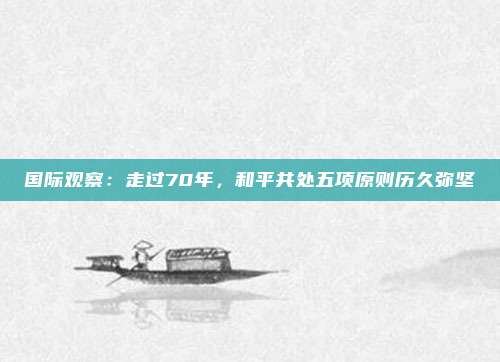 国际观察：走过70年，和平共处五项原则历久弥坚