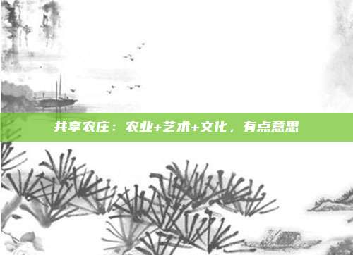 共享农庄：农业+艺术+文化，有点意思