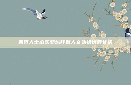 各界人士山东邹城拜谒人文始祖伏羲女娲