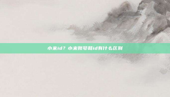 小米id？小米账号和id有什么区别