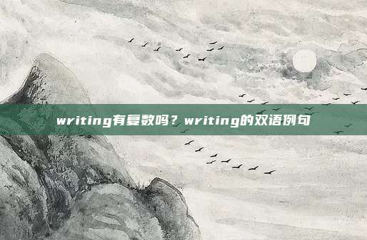 writing有复数吗？writing的双语例句