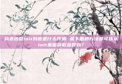 构造函数init到底是什么作用 是下面的方法都可以从init里面获取参数吗？