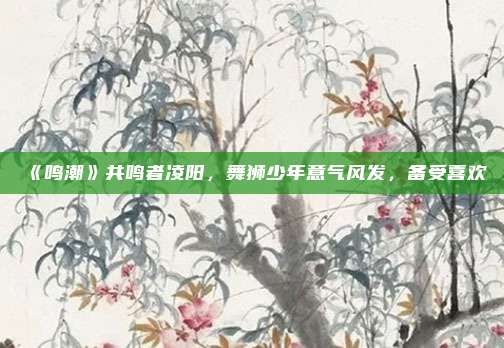《鸣潮》共鸣者凌阳，舞狮少年意气风发，备受喜欢