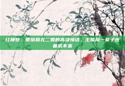 红楼梦：贾琏和尤二姐的高级情话，王熙凤一辈子也奢求不来