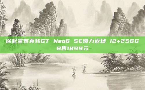 徐起宣布真我GT Neo6 SE爆力返场 12+256GB售1899元