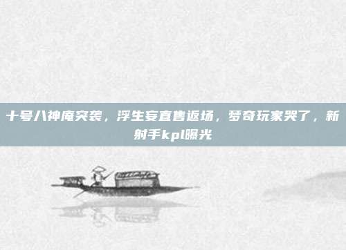 十号八神庵突袭，浮生妄直售返场，梦奇玩家哭了，新射手kpl曝光