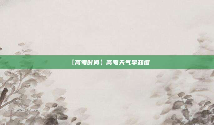 【高考时间】高考天气早知道