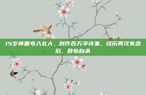 15岁神童考入北大，创作百万字诗集，经历两次失恋后，卧轨自杀