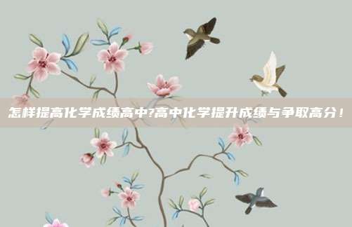 怎样提高化学成绩高中?高中化学提升成绩与争取高分！