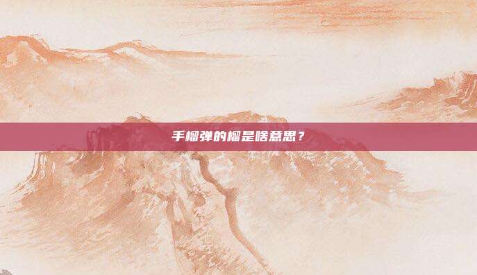 手榴弹的榴是啥意思？