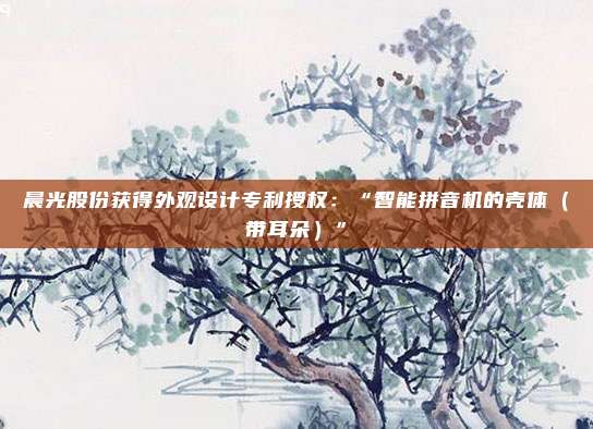 晨光股份获得外观设计专利授权：“智能拼音机的壳体（带耳朵）”