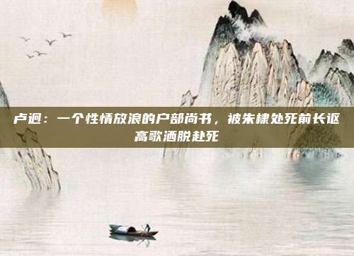卢迥：一个性情放浪的户部尚书，被朱棣处死前长讴高歌洒脱赴死