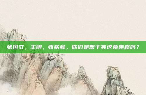 张国立，王刚，张铁林，你们是想干完这票跑路吗？