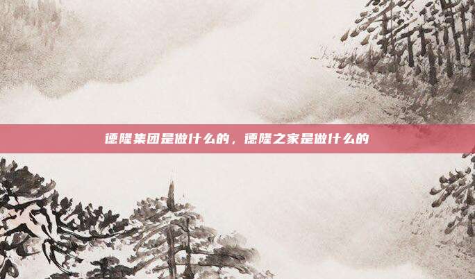 德隆集团是做什么的，德隆之家是做什么的