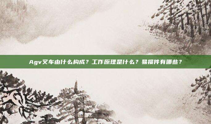 Agv叉车由什么构成？工作原理是什么？易损件有哪些？