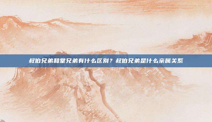 叔伯兄弟和堂兄弟有什么区别?叔伯兄弟是什么亲属关系