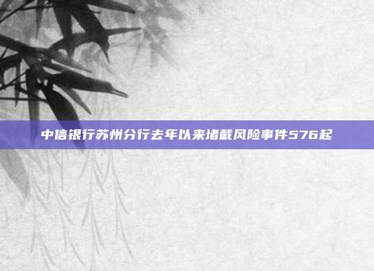 中信银行苏州分行去年以来堵截风险事件576起