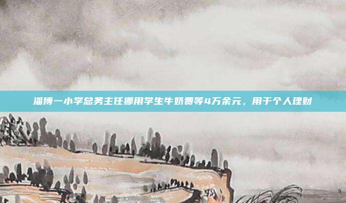 淄博一小学总务主任挪用学生牛奶费等4万余元，用于个人理财