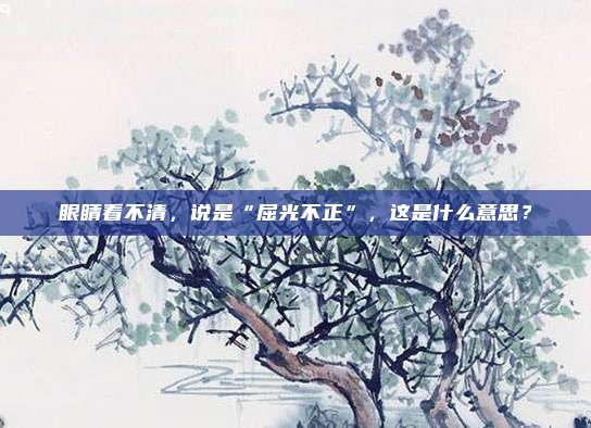 眼睛看不清，说是“屈光不正”，这是什么意思？