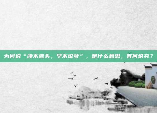 为何说“晚不梳头，早不说梦”，是什么意思，有何讲究？