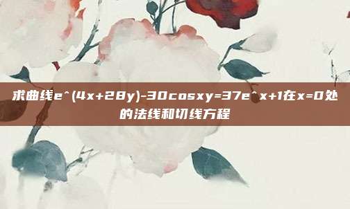 求曲线e^(4x+28y)-30cosxy=37e^x+1在x=0处的法线和切线方程