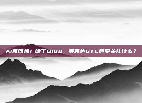 AI风向标！除了B100，英伟达GTC还要关注什么？