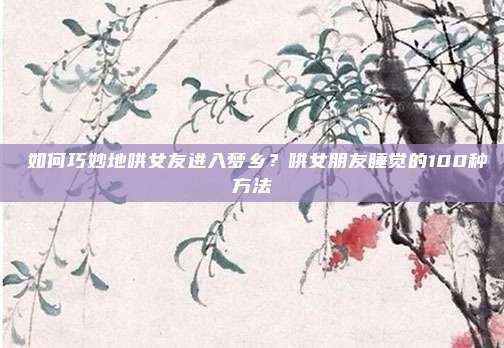 ​如何巧妙地哄女友进入梦乡？哄女朋友睡觉的100种方法