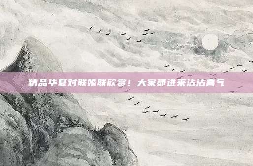 精品华夏对联婚联欣赏！大家都进来沾沾喜气