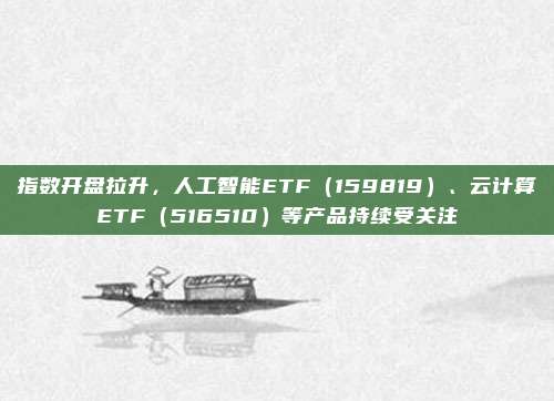 指数开盘拉升，人工智能ETF（159819）、云计算ETF（516510）等产品持续受关注