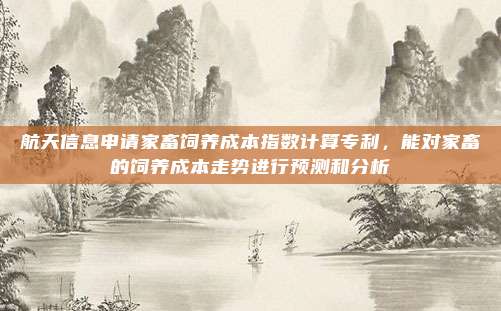 航天信息申请家畜饲养成本指数计算专利，能对家畜的饲养成本走势进行预测和分析
