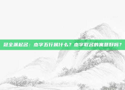 冠全派起名：杰字五行属什么？杰字取名的寓意好吗？