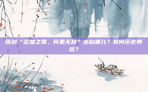 原创“欲加之罪，何患无辞”出自哪儿？有何历史典故？