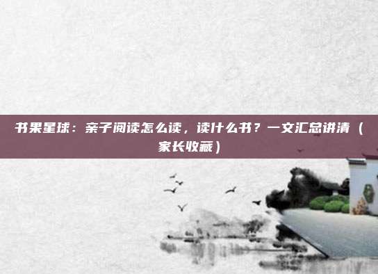 书果星球：亲子阅读怎么读，读什么书？一文汇总讲清（家长收藏）