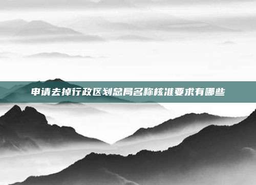 申请去掉行政区划总局名称核准要求有哪些