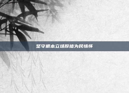坚守根本立场厚植为民情怀