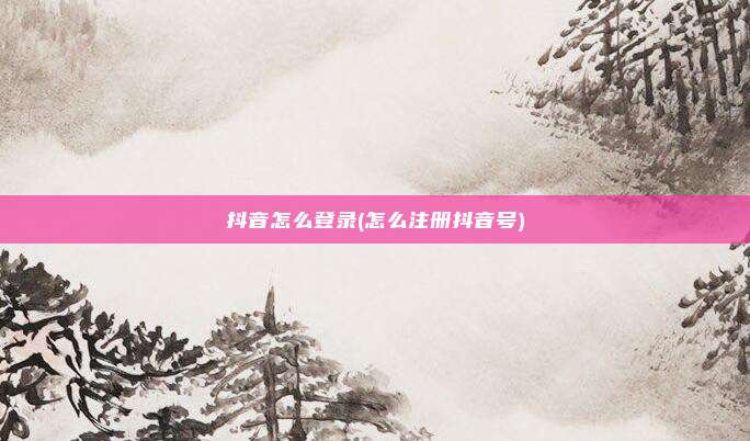 抖音怎么登录(怎么注册抖音号)