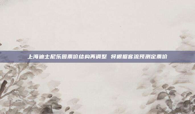 上海迪士尼乐园票价结构再调整 将根据客流预测定票价