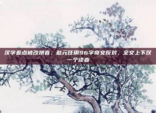汉字差点被改拼音，赵元任用96字奇文反对，全文上下仅一个读音