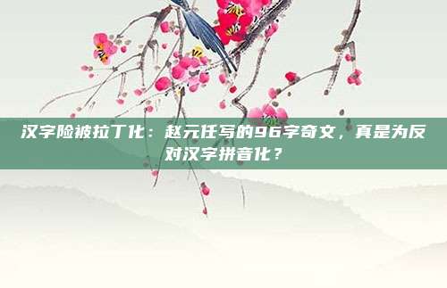 汉字险被拉丁化：赵元任写的96字奇文，真是为反对汉字拼音化？