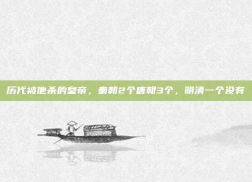 历代被他杀的皇帝，秦朝2个唐朝3个，明清一个没有