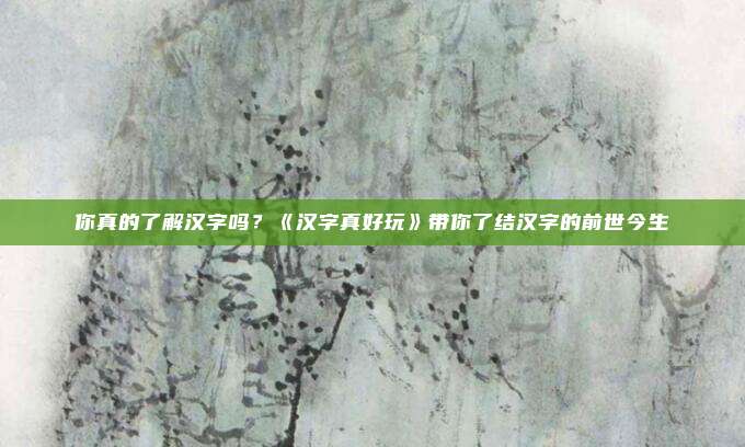 你真的了解汉字吗？《汉字真好玩》带你了结汉字的前世今生