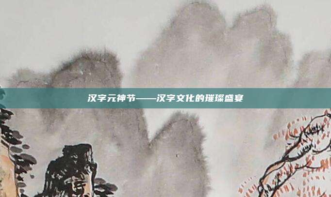 汉字元神节——汉字文化的璀璨盛宴