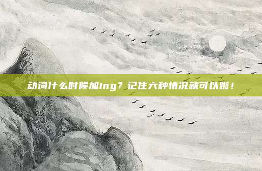 动词什么时候加ing？记住六种情况就可以啦！