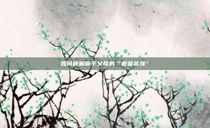 如何破解新手父母的“疫苗犹豫”